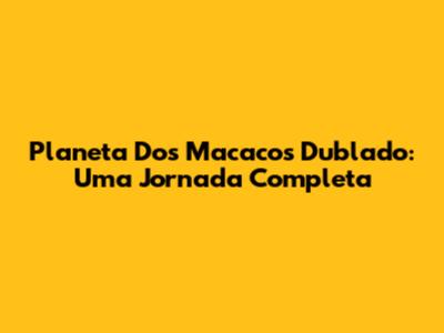 Planeta Dos Macacos Dublado: Uma Jornada Completa
