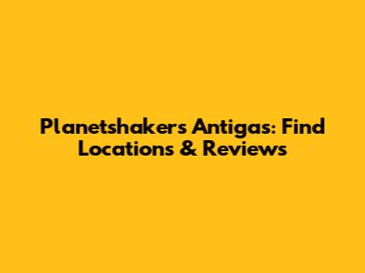 Planetshakers Antigas: Find Locations & Reviews