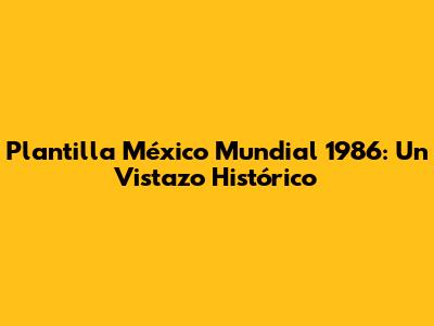 Plantilla México Mundial 1986: Un Vistazo Histórico