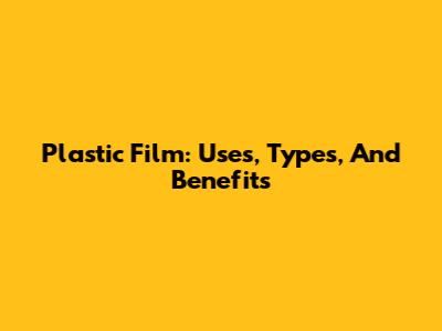 Plastic Film: Uses, Types, And Benefits
