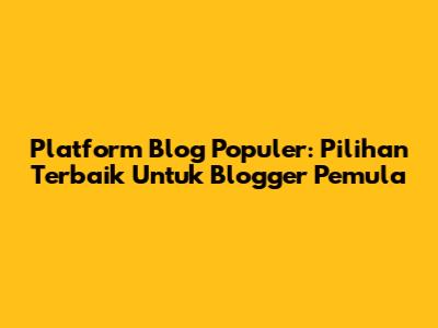 Platform Blog Populer: Pilihan Terbaik Untuk Blogger Pemula
