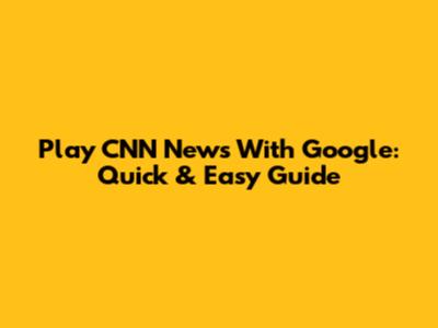 Play CNN News With Google: Quick & Easy Guide
