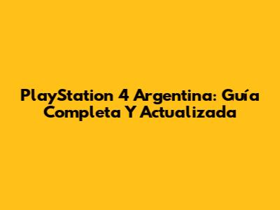 PlayStation 4 Argentina: Guía Completa Y Actualizada