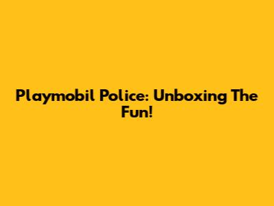 Playmobil Police: Unboxing The Fun!