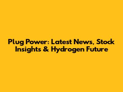Plug Power: Latest News, Stock Insights & Hydrogen Future