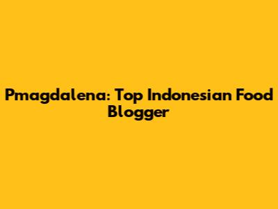 Pmagdalena: Top Indonesian Food Blogger