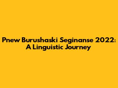 Pnew Burushaski Seginanse 2022: A Linguistic Journey