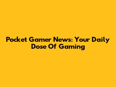 Pocket Gamer News: Your Daily Dose Of Gaming