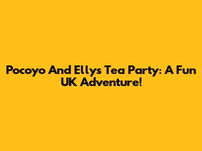 Pocoyo And Elly's Tea Party: A Fun UK Adventure!