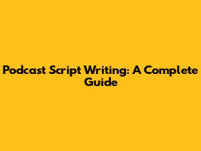 Podcast Script Writing: A Complete Guide