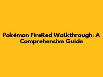 Pokémon FireRed Walkthrough: A Comprehensive Guide