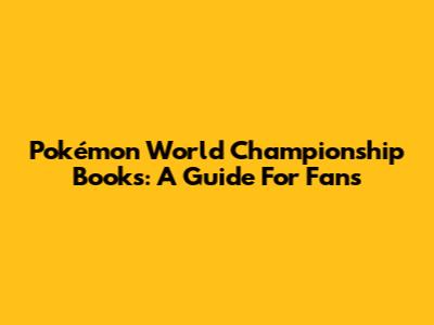 Pokémon World Championship Books: A Guide For Fans