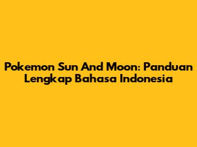 Pokemon Sun And Moon: Panduan Lengkap Bahasa Indonesia