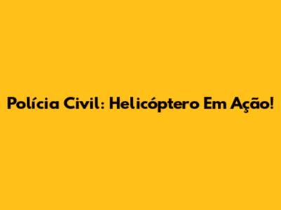 Polícia Civil: Helicóptero Em Ação!