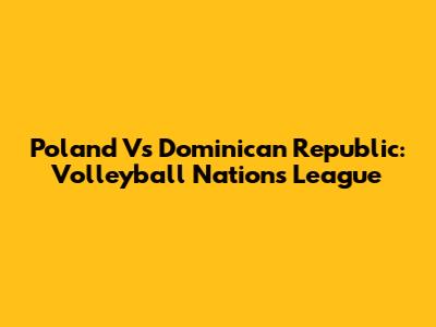 Poland Vs Dominican Republic: Volleyball Nations League