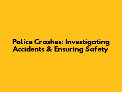 Police Crashes: Investigating Accidents & Ensuring Safety