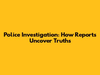 Police Investigation: How Reports Uncover Truths