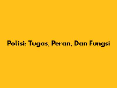 Polisi: Tugas, Peran, Dan Fungsi