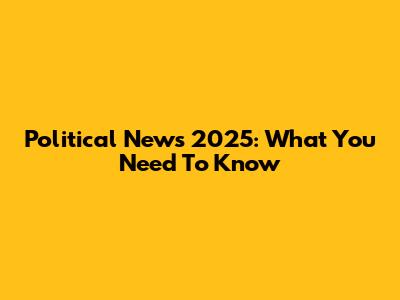 Political News 2025: What You Need To Know