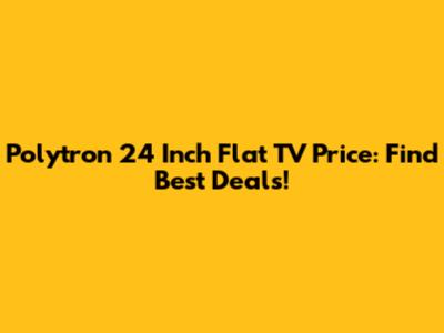 Polytron 24 Inch Flat TV Price: Find Best Deals!