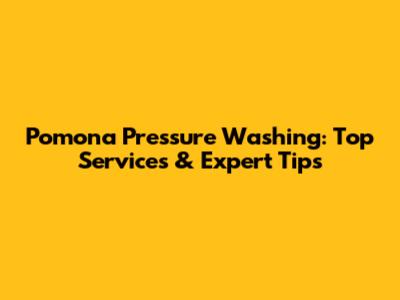Pomona Pressure Washing: Top Services & Expert Tips