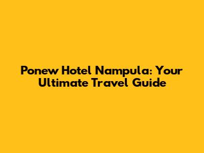 Ponew Hotel Nampula: Your Ultimate Travel Guide