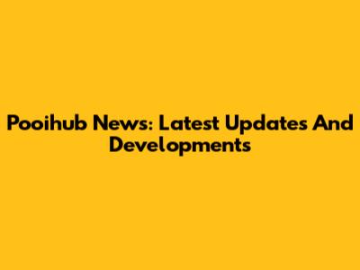Pooihub News: Latest Updates And Developments