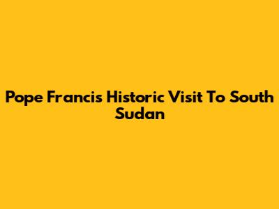 Pope Francis' Historic Visit To South Sudan