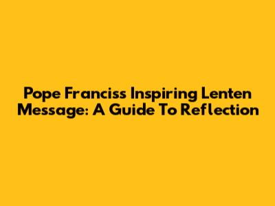 Pope Francis's Inspiring Lenten Message: A Guide To Reflection