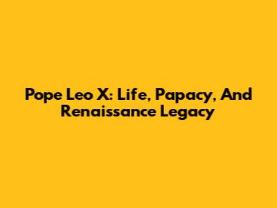 Pope Leo X: Life, Papacy, And Renaissance Legacy