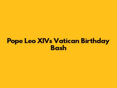 Pope Leo XIV's Vatican Birthday Bash