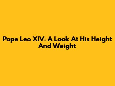 Pope Leo XIV: A Look At His Height And Weight