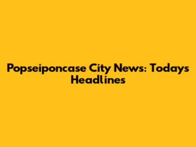 Popseiponcase City News: Today's Headlines