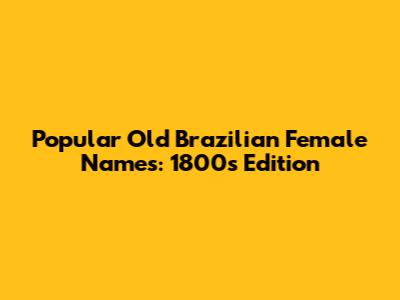 Popular Old Brazilian Female Names: 1800s Edition