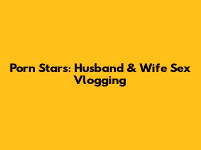 Porn Stars: Husband & Wife Sex Vlogging