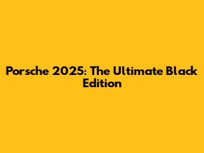 Porsche 2025: The Ultimate Black Edition