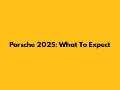 Porsche 2025: What To Expect