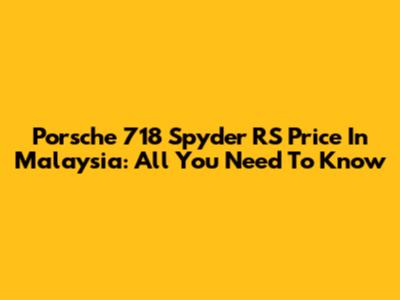 Porsche 718 Spyder RS Price In Malaysia: All You Need To Know