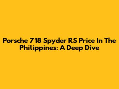 Porsche 718 Spyder RS Price In The Philippines: A Deep Dive