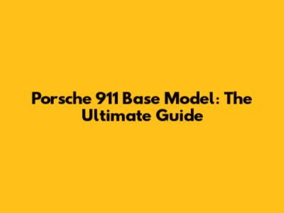 Porsche 911 Base Model: The Ultimate Guide