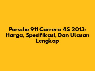 Porsche 911 Carrera 4S 2013: Harga, Spesifikasi, Dan Ulasan Lengkap
