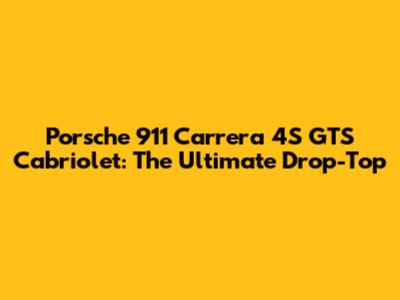 Porsche 911 Carrera 4S GTS Cabriolet: The Ultimate Drop-Top