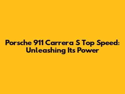 Porsche 911 Carrera S Top Speed: Unleashing Its Power
