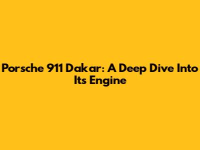 Porsche 911 Dakar: A Deep Dive Into Its Engine
