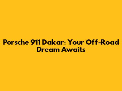 Porsche 911 Dakar: Your Off-Road Dream Awaits