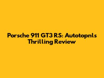 Porsche 911 GT3 RS: Autotopnl's Thrilling Review
