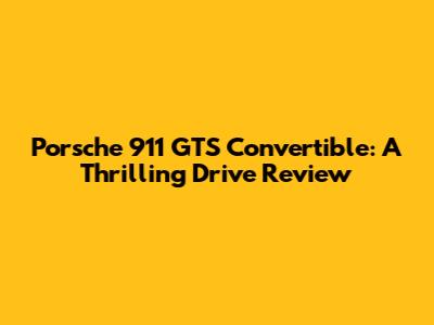 Porsche 911 GTS Convertible: A Thrilling Drive Review