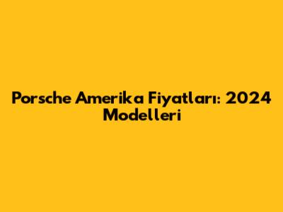Porsche Amerika Fiyatları: 2024 Modelleri
