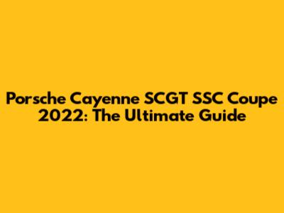 Porsche Cayenne SCGT SSC Coupe 2022: The Ultimate Guide