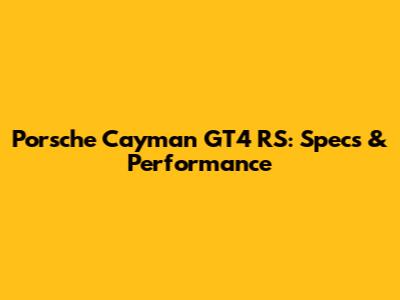 Porsche Cayman GT4 RS: Specs & Performance